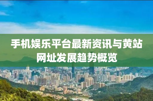 手机娱乐平台最新资讯与黄站网址发展趋势概览