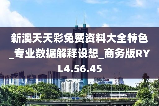 新澳天天彩免费资料大全特色_专业数据解释设想_商务版RYL4.56.45