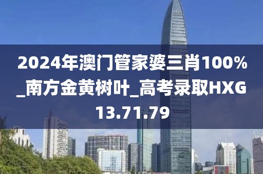 2024年澳门管家婆三肖100%_南方金黄树叶_高考录取HXG13.71.79