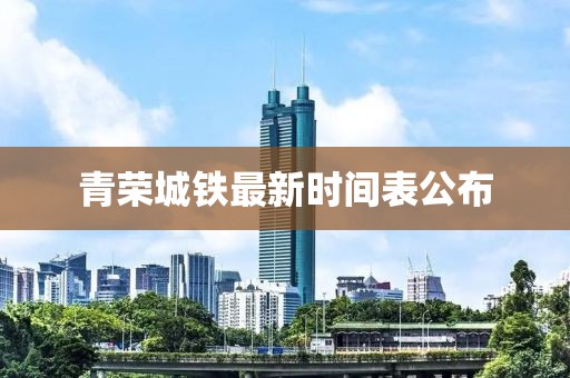 青荣城铁最新时间表公布