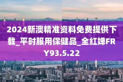 2024新澳精准资料免费提供下载_平时服用保健品_全红婵FRY93.5.22