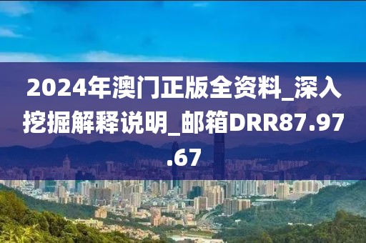 2024年澳门正版全资料_深入挖掘解释说明_邮箱DRR87.97.67