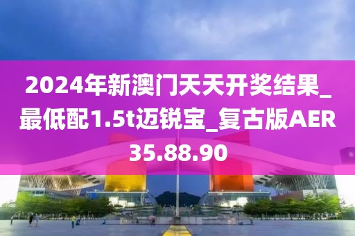 2024年新澳门天天开奖结果_最低配1.5t迈锐宝_复古版AER35.88.90