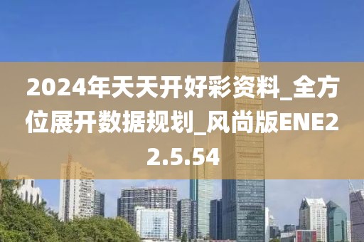 2024年天天开好彩资料_全方位展开数据规划_风尚版ENE22.5.54