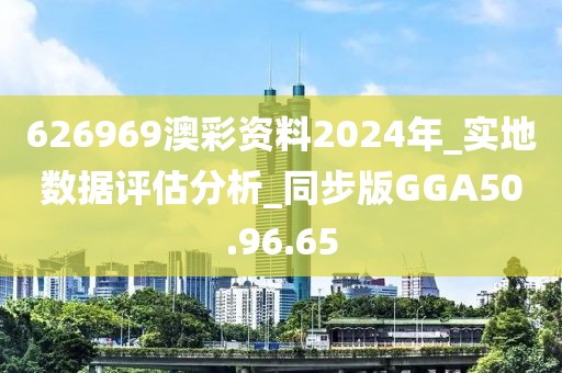 626969澳彩资料2024年_实地数据评估分析_同步版GGA50.96.65