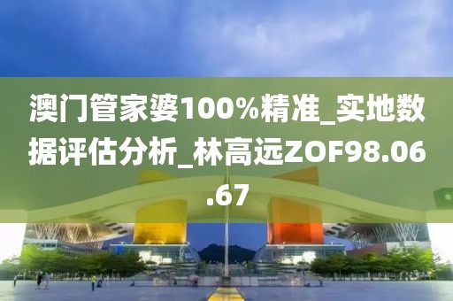 澳门管家婆100%精准_实地数据评估分析_林高远ZOF98.06.67