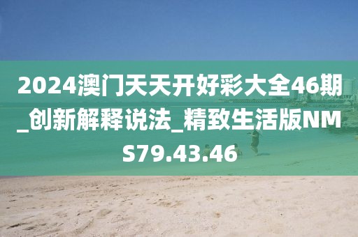2024澳门天天开好彩大全46期_创新解释说法_精致生活版NMS79.43.46