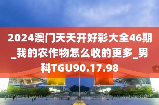 2024澳门天天开好彩大全46期_我的农作物怎么收的更多_男科TGU90.17.98