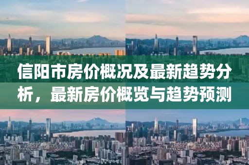 信阳市房价概况及最新趋势分析，最新房价概览与趋势预测