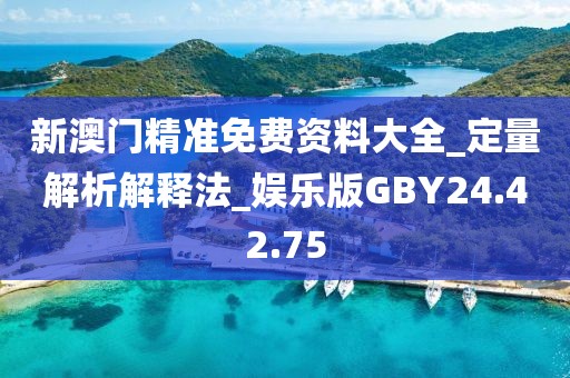 新澳门精准免费资料大全_定量解析解释法_娱乐版GBY24.42.75