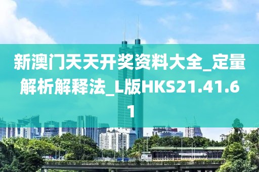 新澳门天天开奖资料大全_定量解析解释法_L版HKS21.41.61
