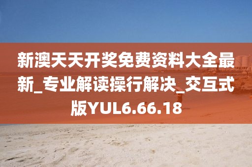 新澳天天开奖免费资料大全最新_专业解读操行解决_交互式版YUL6.66.18