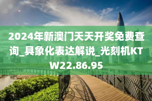 2024年新澳门天天开奖免费查询_具象化表达解说_光刻机KTW22.86.95