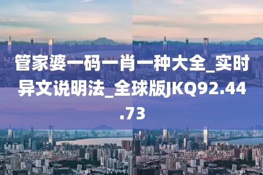 管家婆一码一肖一种大全_实时异文说明法_全球版JKQ92.44.73