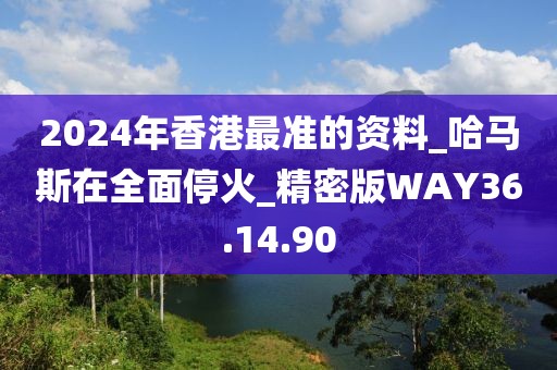 2024年香港最准的资料_哈马斯在全面停火_精密版WAY36.14.90
