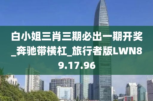 白小姐三肖三期必出一期开奖_奔驰带横杠_旅行者版LWN89.17.96