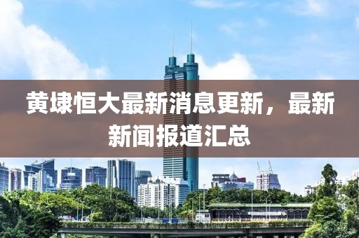 黄埭恒大最新消息更新，最新新闻报道汇总