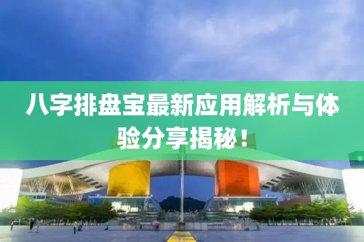 八字排盘宝最新应用解析与体验分享揭秘！