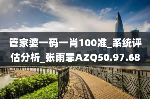 管家婆一码一肖100准_系统评估分析_张雨霏AZQ50.97.68