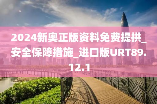 2024新奥正版资料免费提拱_安全保障措施_进口版URT89.12.1