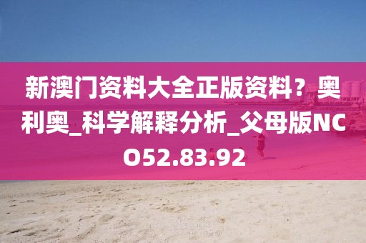 新澳门资料大全正版资料？奥利奥_科学解释分析_父母版NCO52.83.92