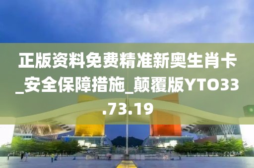 正版资料免费精准新奥生肖卡_安全保障措施_颠覆版YTO33.73.19