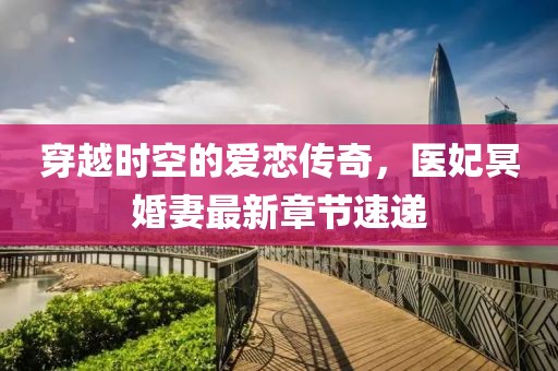 穿越时空的爱恋传奇，医妃冥婚妻最新章节速递