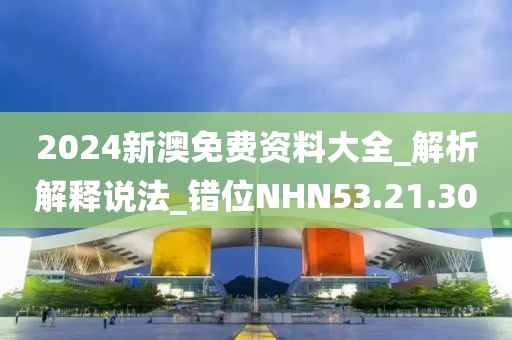 2024新澳免费资料大全_解析解释说法_错位NHN53.21.30