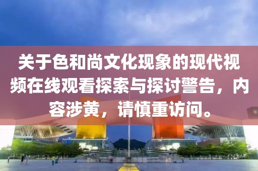 关于色和尚文化现象的现代视频在线观看探索与探讨警告，内容涉黄，请慎重访问。