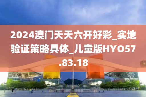 2024澳门天天六开好彩_实地验证策略具体_儿童版HYO57.83.18