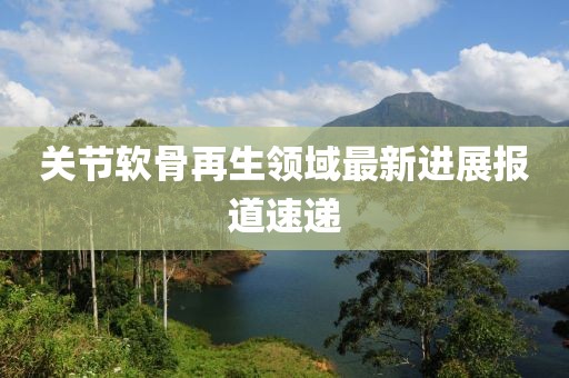 关节软骨再生领域最新进展报道速递