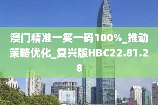 澳门精准一笑一码100%_推动策略优化_复兴版HBC22.81.28