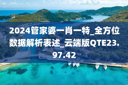 2024管家婆一肖一特_全方位数据解析表述_云端版QTE23.97.42