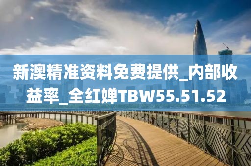 新澳精准资料免费提供_内部收益率_全红婵TBW55.51.52