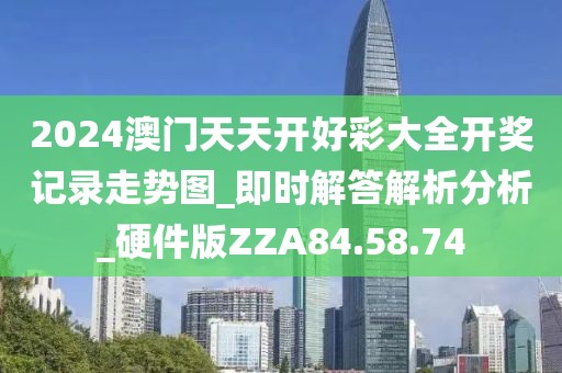 2024澳门天天开好彩大全开奖记录走势图_即时解答解析分析_硬件版ZZA84.58.74