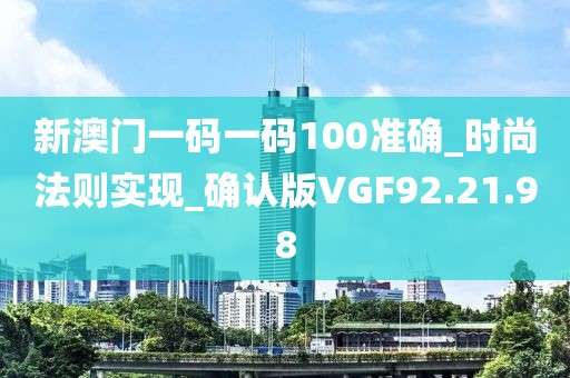 新澳门一码一码100准确_时尚法则实现_确认版VGF92.21.98