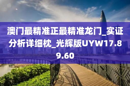 澳门最精准正最精准龙门_实证分析详细枕_光辉版UYW17.89.60