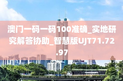 澳门一码一码100准确_实地研究解答协助_智慧版UJT71.72.97