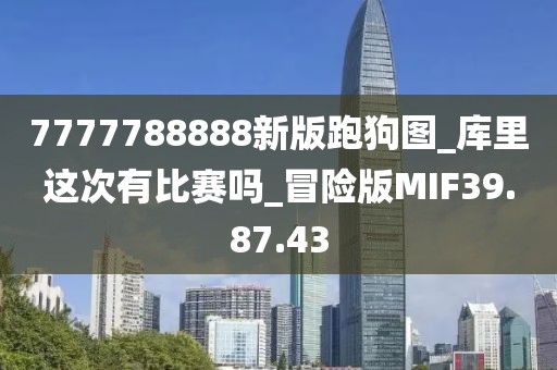 7777788888新版跑狗图_库里这次有比赛吗_冒险版MIF39.87.43