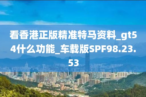 看香港正版精准特马资料_gt54什么功能_车载版SPF98.23.53