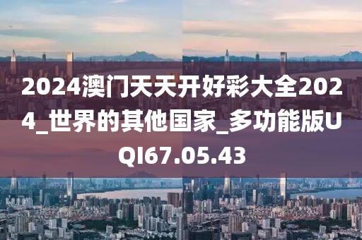 2024澳门天天开好彩大全2024_世界的其他国家_多功能版UQI67.05.43