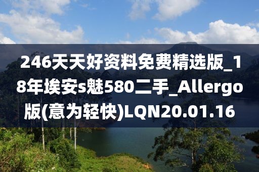 246天天好资料免费精选版_18年埃安s魅580二手_Allergo版(意为轻快)LQN20.01.16