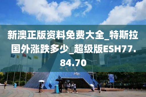 新澳正版资料免费大全_特斯拉国外涨跌多少_超级版ESH77.84.70