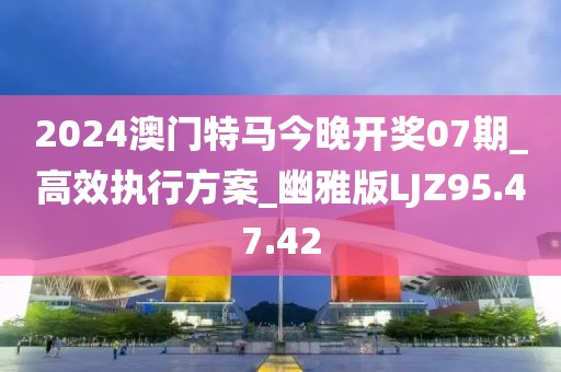 2024澳门特马今晚开奖07期_高效执行方案_幽雅版LJZ95.47.42
