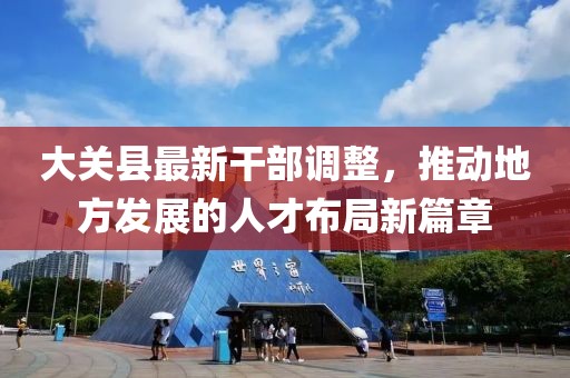 大关县最新干部调整，推动地方发展的人才布局新篇章