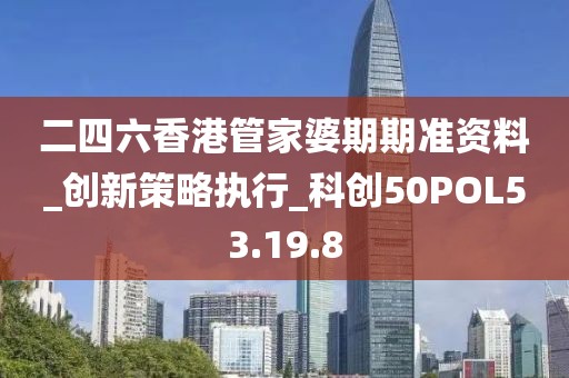 二四六香港管家婆期期准资料_创新策略执行_科创50POL53.19.8