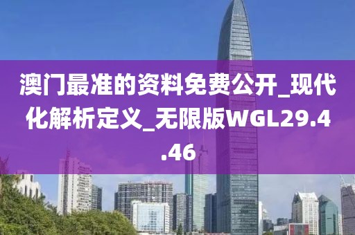 澳门最准的资料免费公开_现代化解析定义_无限版WGL29.4.46