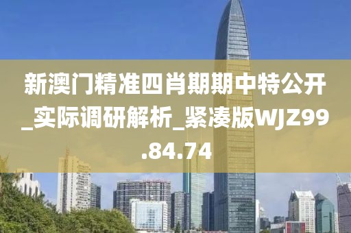新澳门精准四肖期期中特公开_实际调研解析_紧凑版WJZ99.84.74