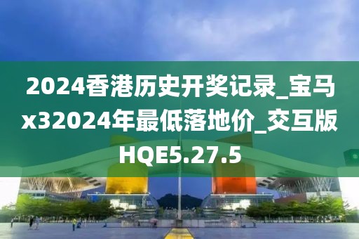 2024香港历史开奖记录_宝马x32024年最低落地价_交互版HQE5.27.5