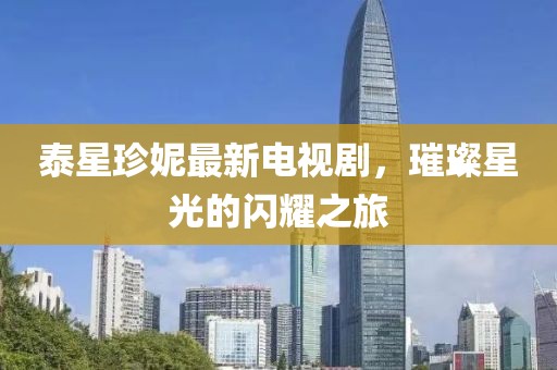 泰星珍妮最新电视剧，璀璨星光的闪耀之旅
